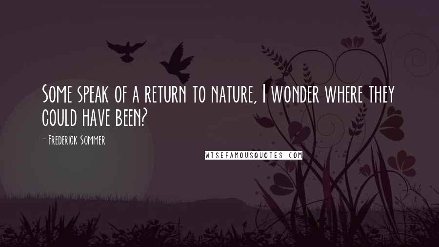 Frederick Sommer Quotes: Some speak of a return to nature, I wonder where they could have been?