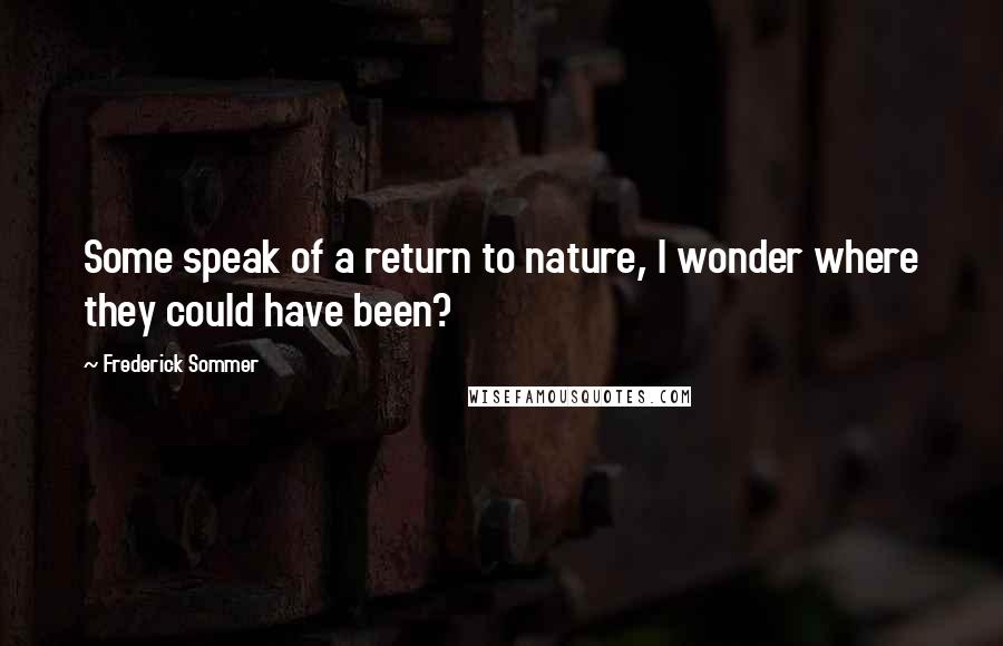 Frederick Sommer Quotes: Some speak of a return to nature, I wonder where they could have been?