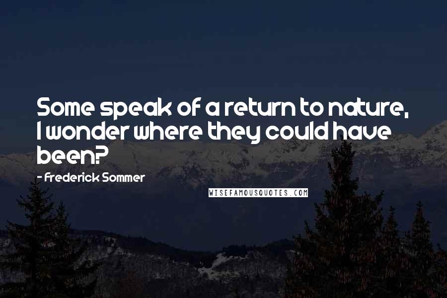 Frederick Sommer Quotes: Some speak of a return to nature, I wonder where they could have been?