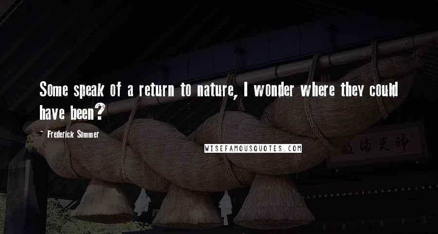 Frederick Sommer Quotes: Some speak of a return to nature, I wonder where they could have been?