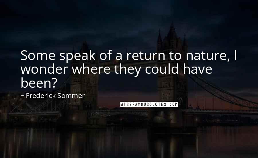 Frederick Sommer Quotes: Some speak of a return to nature, I wonder where they could have been?