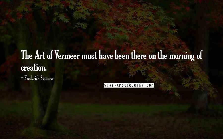 Frederick Sommer Quotes: The Art of Vermeer must have been there on the morning of creation.