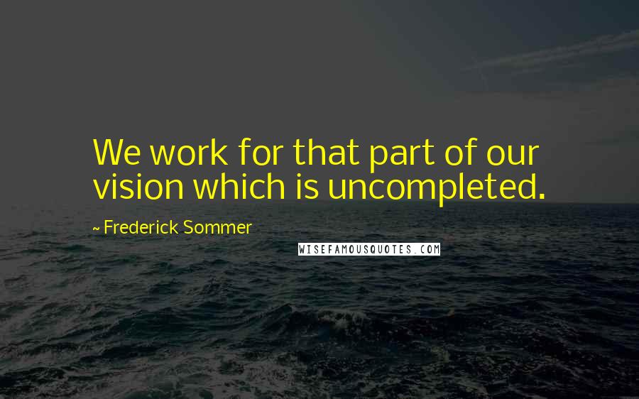 Frederick Sommer Quotes: We work for that part of our vision which is uncompleted.