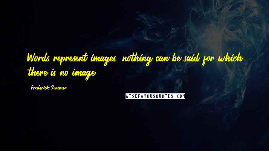 Frederick Sommer Quotes: Words represent images: nothing can be said for which there is no image.