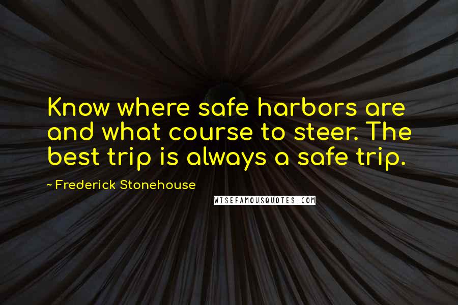 Frederick Stonehouse Quotes: Know where safe harbors are and what course to steer. The best trip is always a safe trip.