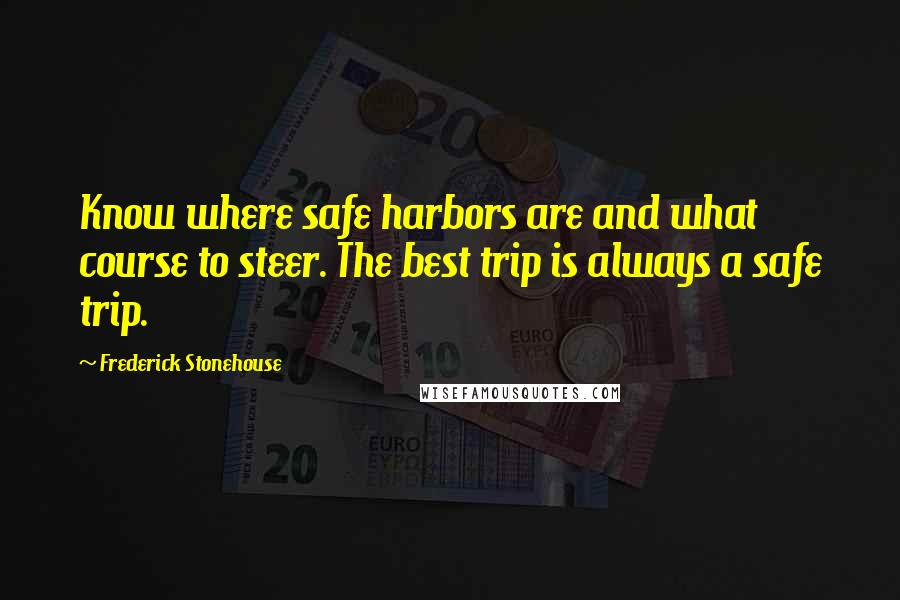 Frederick Stonehouse Quotes: Know where safe harbors are and what course to steer. The best trip is always a safe trip.