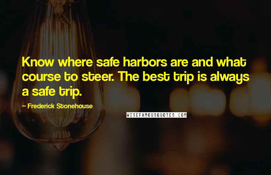 Frederick Stonehouse Quotes: Know where safe harbors are and what course to steer. The best trip is always a safe trip.