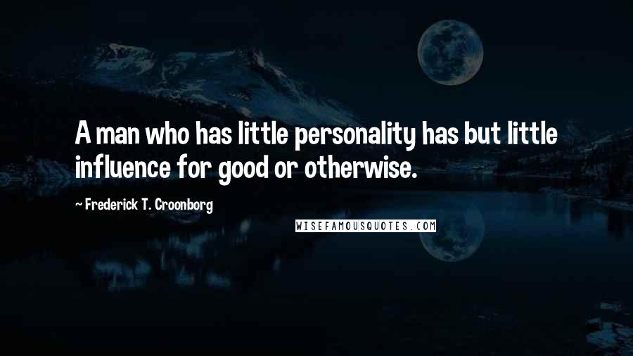 Frederick T. Croonborg Quotes: A man who has little personality has but little influence for good or otherwise.