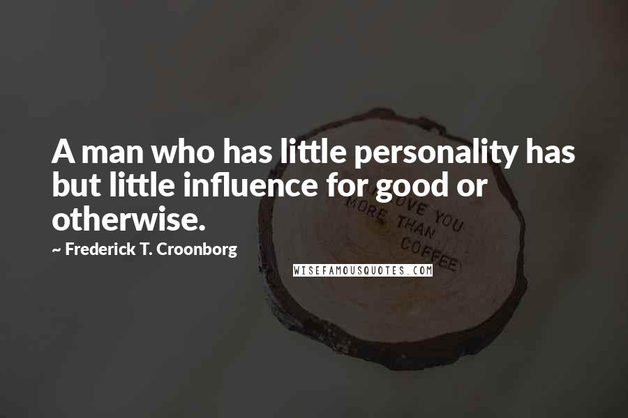 Frederick T. Croonborg Quotes: A man who has little personality has but little influence for good or otherwise.