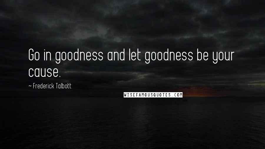 Frederick Talbott Quotes: Go in goodness and let goodness be your cause.