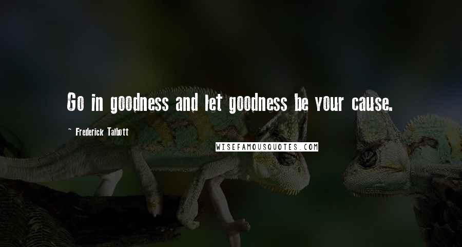 Frederick Talbott Quotes: Go in goodness and let goodness be your cause.