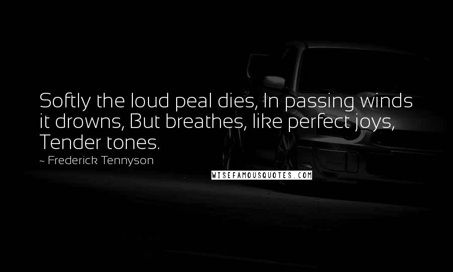 Frederick Tennyson Quotes: Softly the loud peal dies, In passing winds it drowns, But breathes, like perfect joys, Tender tones.