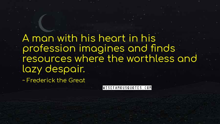Frederick The Great Quotes: A man with his heart in his profession imagines and finds resources where the worthless and lazy despair.