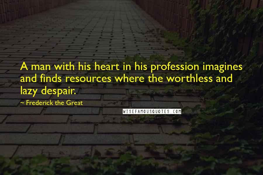 Frederick The Great Quotes: A man with his heart in his profession imagines and finds resources where the worthless and lazy despair.