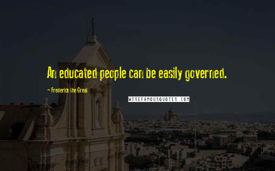 Frederick The Great Quotes: An educated people can be easily governed.
