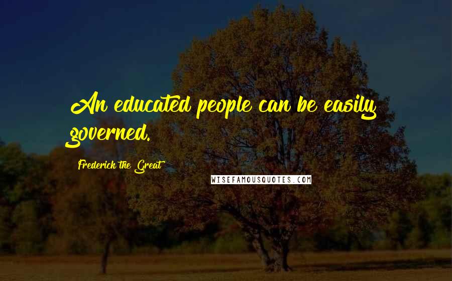 Frederick The Great Quotes: An educated people can be easily governed.