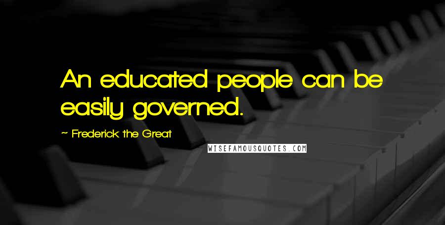 Frederick The Great Quotes: An educated people can be easily governed.