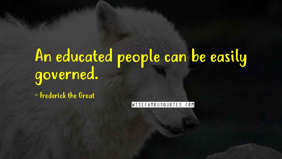 Frederick The Great Quotes: An educated people can be easily governed.