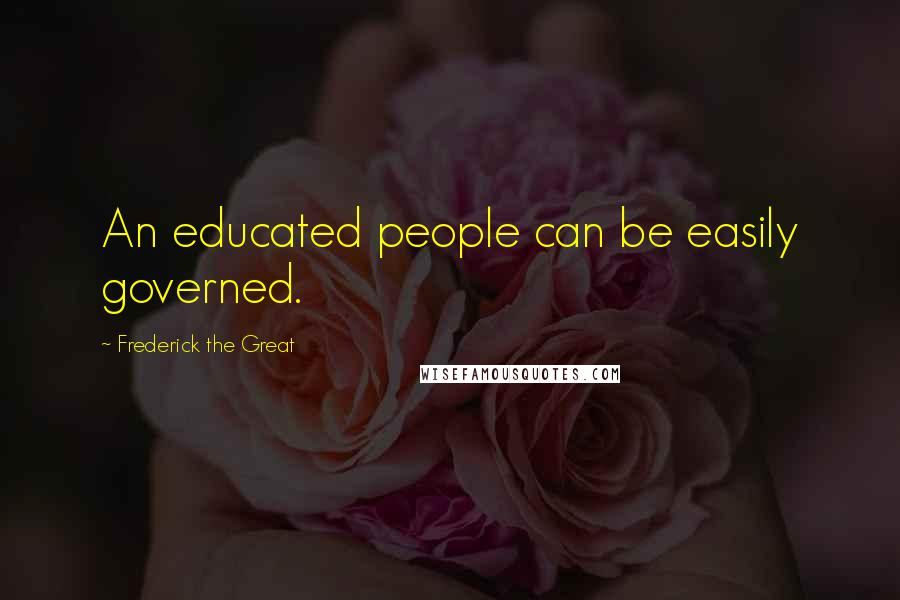 Frederick The Great Quotes: An educated people can be easily governed.