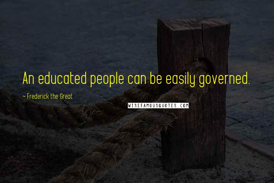 Frederick The Great Quotes: An educated people can be easily governed.