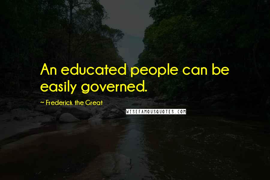 Frederick The Great Quotes: An educated people can be easily governed.