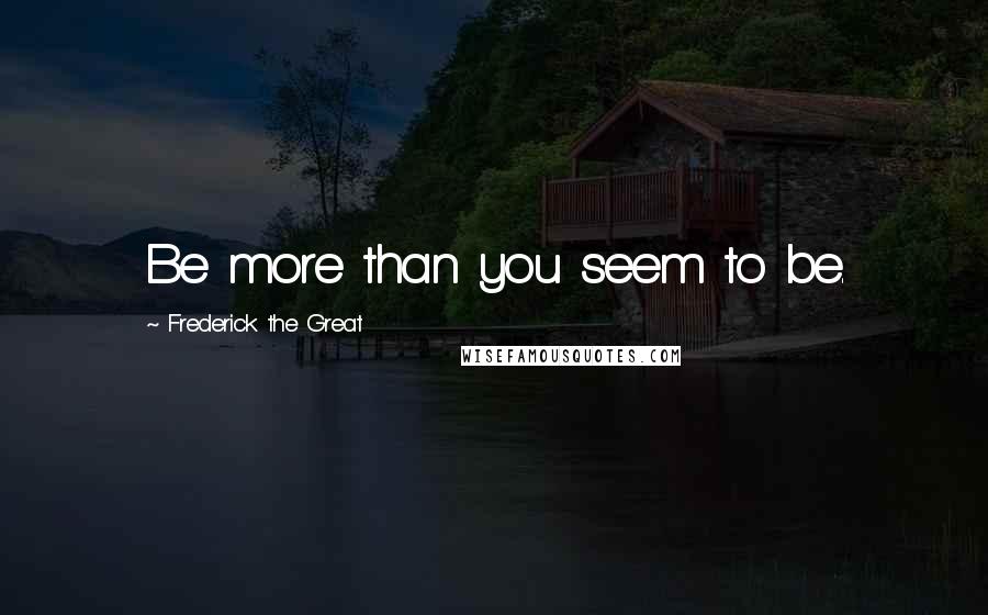 Frederick The Great Quotes: Be more than you seem to be.