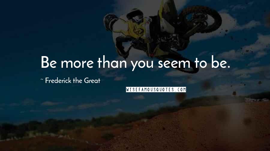 Frederick The Great Quotes: Be more than you seem to be.