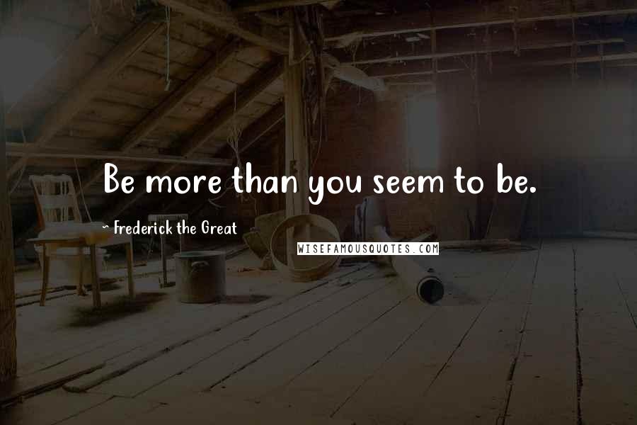 Frederick The Great Quotes: Be more than you seem to be.