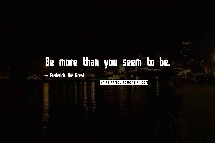 Frederick The Great Quotes: Be more than you seem to be.