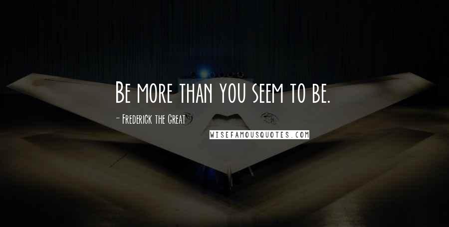 Frederick The Great Quotes: Be more than you seem to be.