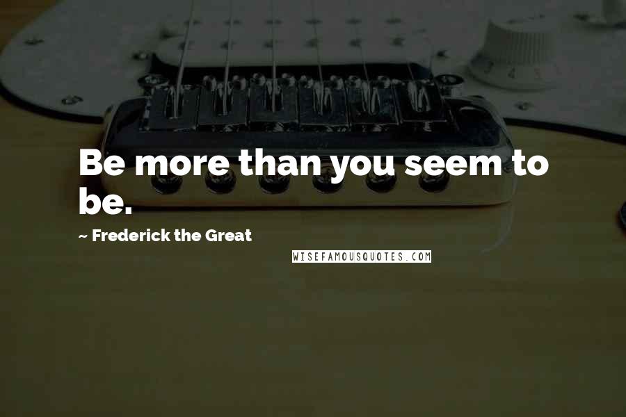 Frederick The Great Quotes: Be more than you seem to be.