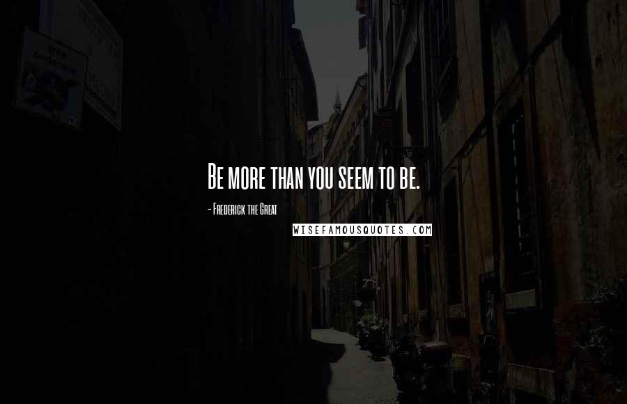 Frederick The Great Quotes: Be more than you seem to be.