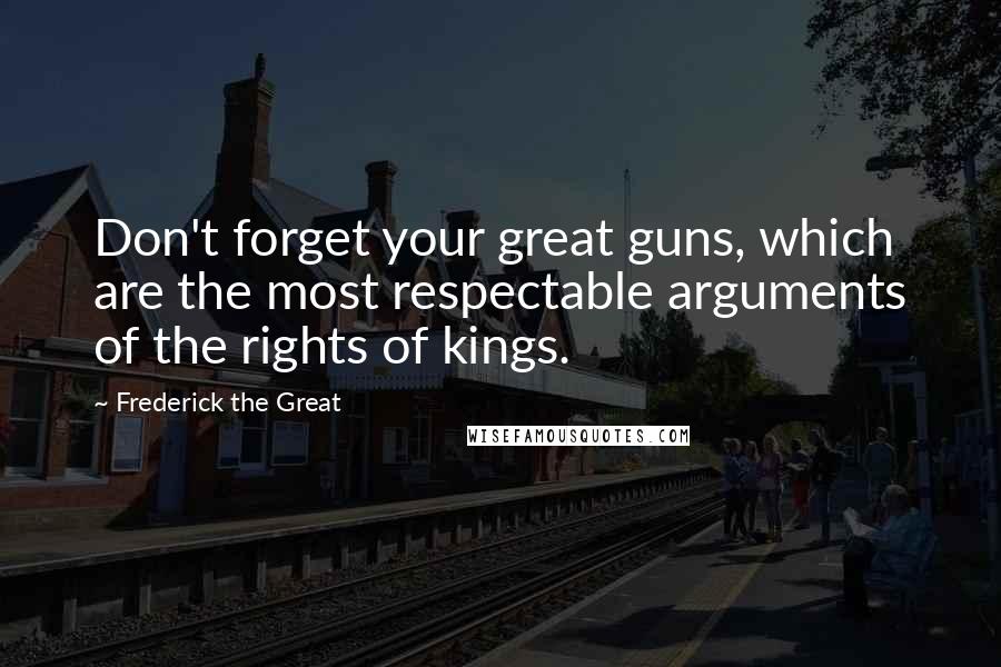 Frederick The Great Quotes: Don't forget your great guns, which are the most respectable arguments of the rights of kings.