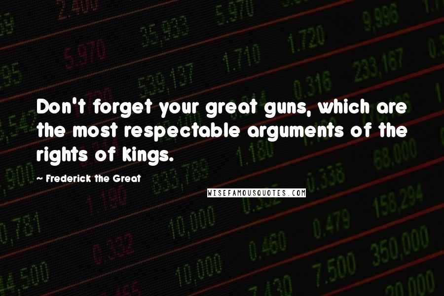 Frederick The Great Quotes: Don't forget your great guns, which are the most respectable arguments of the rights of kings.