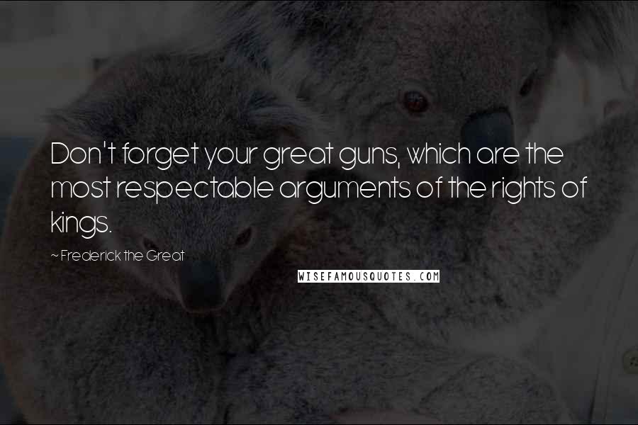 Frederick The Great Quotes: Don't forget your great guns, which are the most respectable arguments of the rights of kings.