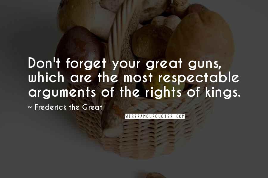 Frederick The Great Quotes: Don't forget your great guns, which are the most respectable arguments of the rights of kings.