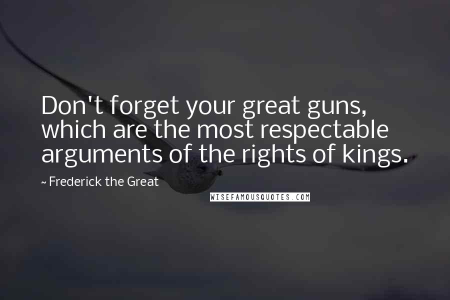 Frederick The Great Quotes: Don't forget your great guns, which are the most respectable arguments of the rights of kings.