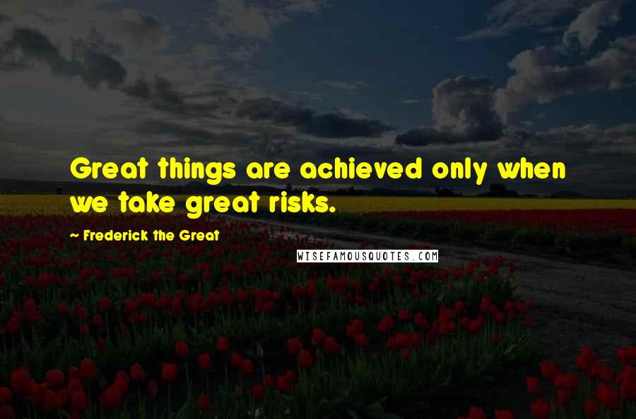 Frederick The Great Quotes: Great things are achieved only when we take great risks.