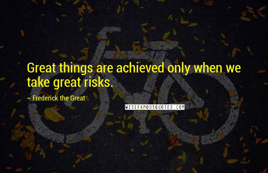 Frederick The Great Quotes: Great things are achieved only when we take great risks.