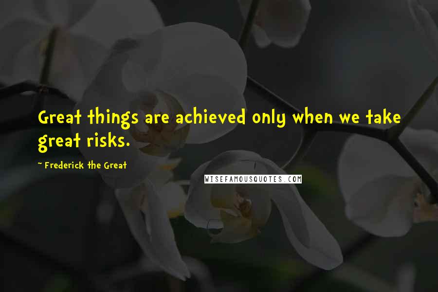 Frederick The Great Quotes: Great things are achieved only when we take great risks.