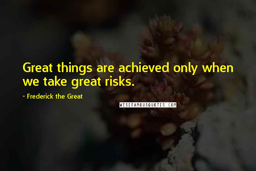 Frederick The Great Quotes: Great things are achieved only when we take great risks.