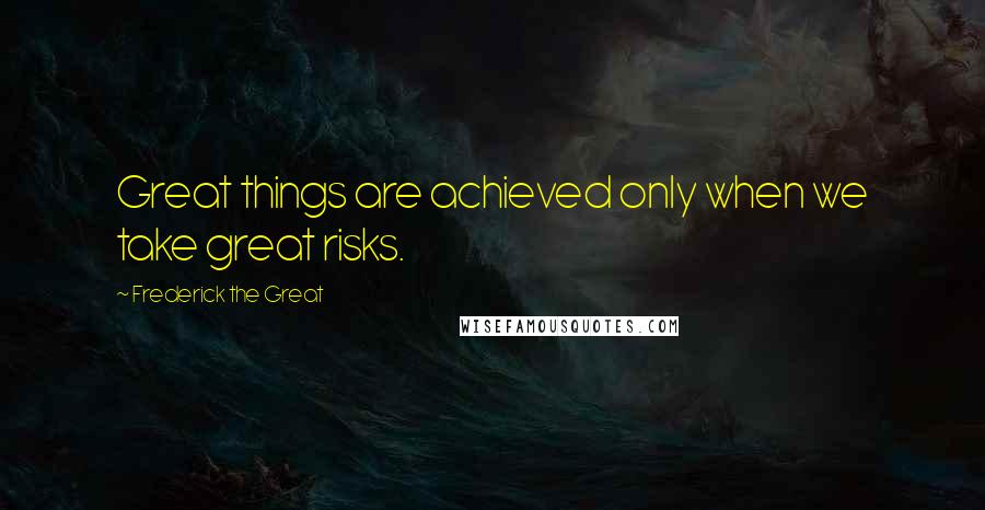 Frederick The Great Quotes: Great things are achieved only when we take great risks.