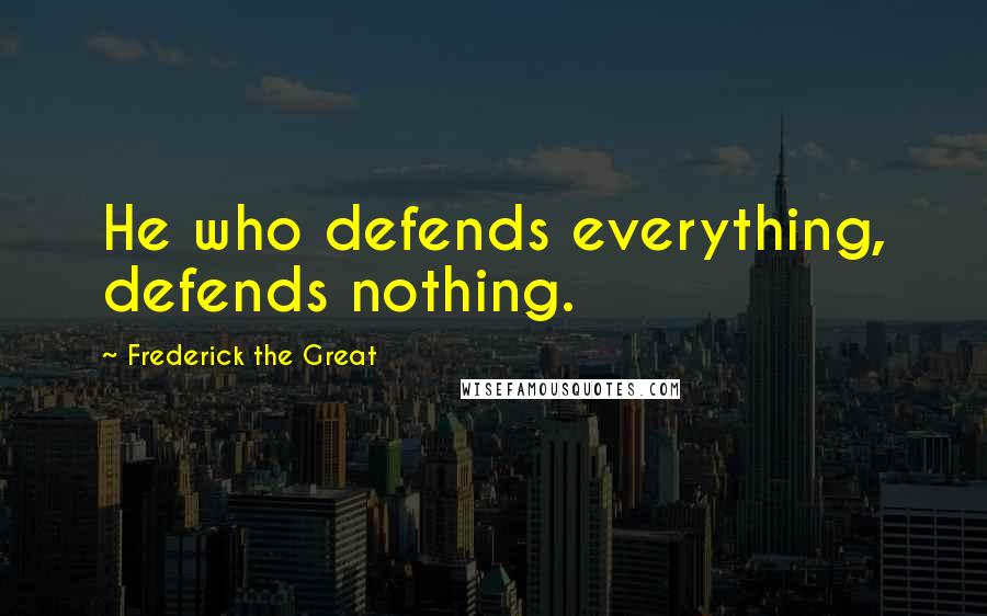 Frederick The Great Quotes: He who defends everything, defends nothing.