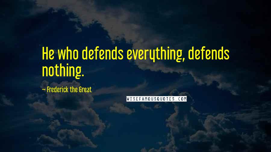 Frederick The Great Quotes: He who defends everything, defends nothing.