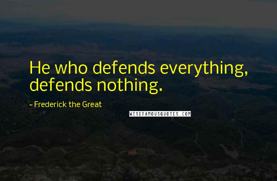 Frederick The Great Quotes: He who defends everything, defends nothing.