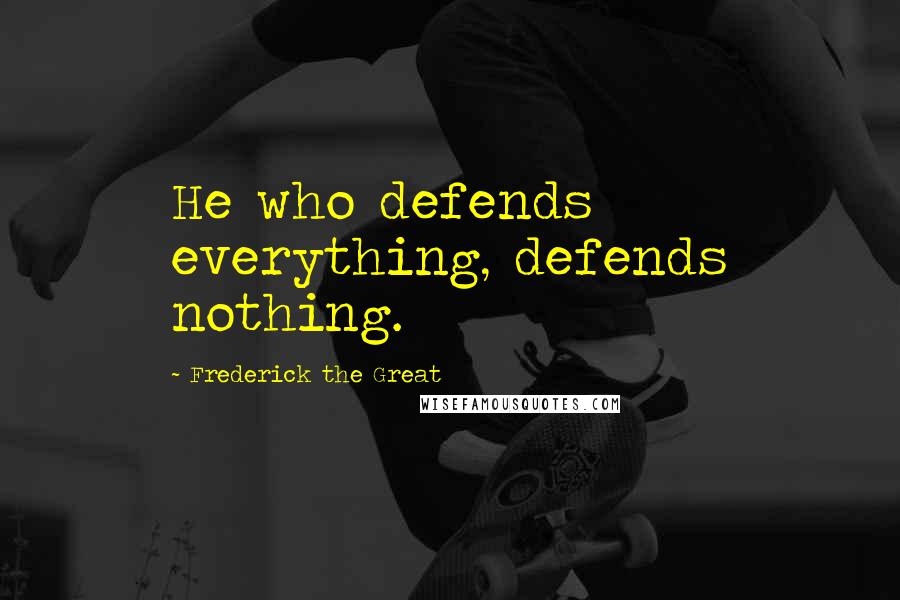 Frederick The Great Quotes: He who defends everything, defends nothing.