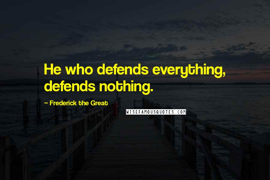 Frederick The Great Quotes: He who defends everything, defends nothing.