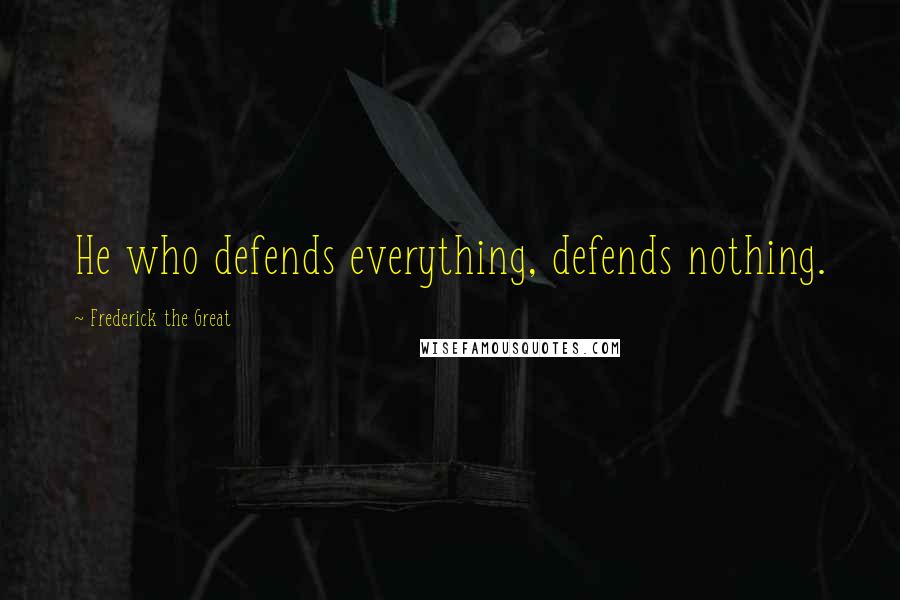 Frederick The Great Quotes: He who defends everything, defends nothing.