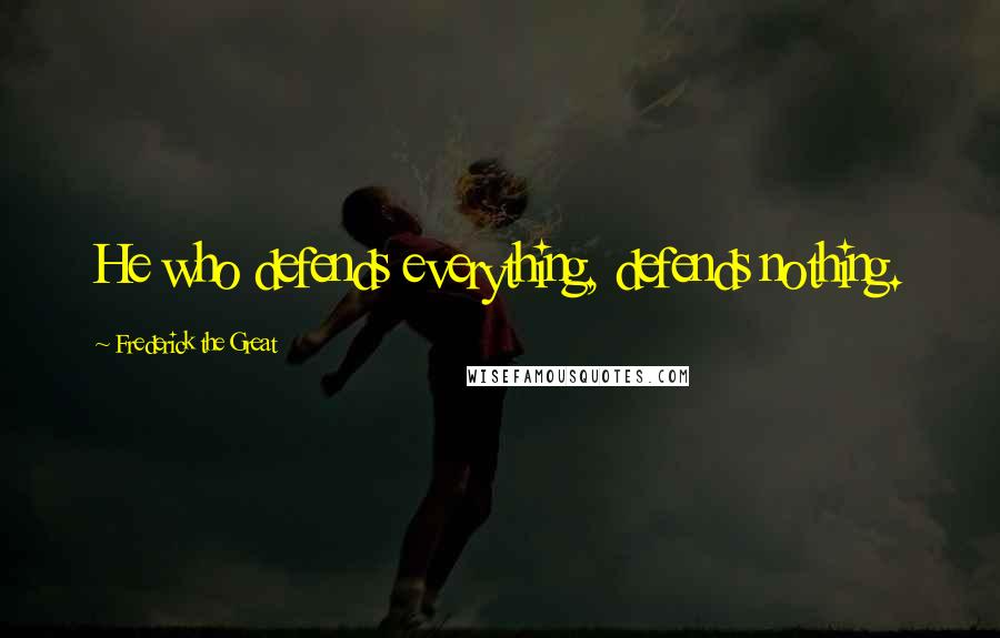 Frederick The Great Quotes: He who defends everything, defends nothing.