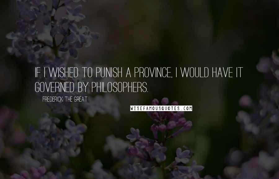 Frederick The Great Quotes: If I wished to punish a province, I would have it governed by philosophers.